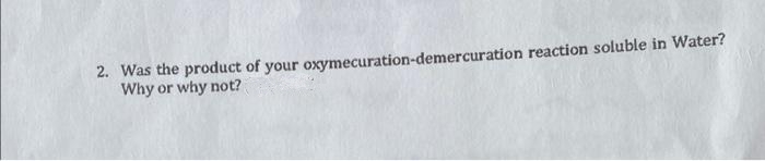 2. Was the product of your oxymecuration-demercuration reaction soluble in Water?
Why or why not?
