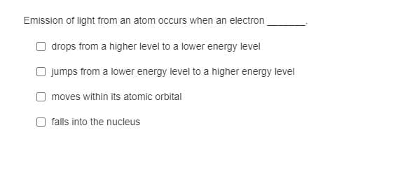 Emission of light from an atom occurs when an electron
drops from a higher level to a lower energy level
O jumps from a lower energy level to a higher energy level
moves within its atomic orbital
falls into the nucleus
