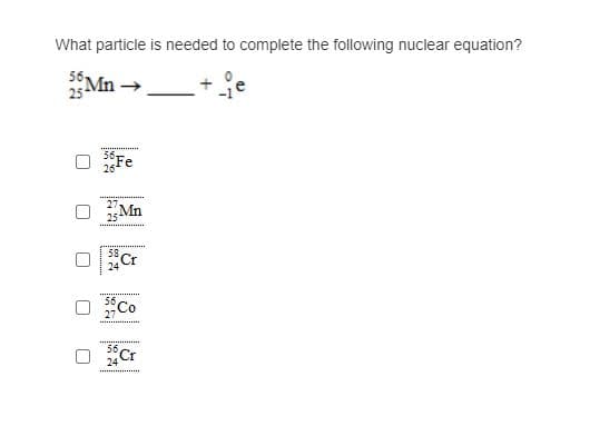 What particle is needed to complete the following nuclear equation?
Mn-
Mn
58
Cr
Co
Cr
56
24
**..............
