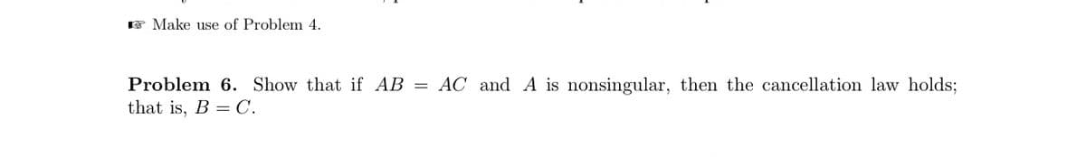 F Make use of Problem 4.
Problem 6. Show that if AB = AC and A is nonsingular, then the cancellation law holds;
that is, B = C.
