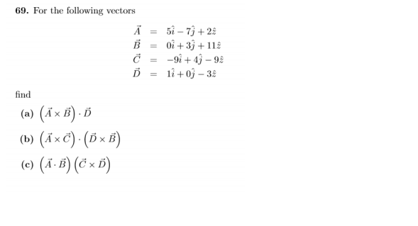 69. For the following vectors
5i – 7ỷ + 22
oî + 3ŷ + 112
-9î + 43 – 92
lî + 0ộ – 32
find
(a) (Ã × B) · Ď
(b) (Ã×c) · (5 × B)
(e) (Ã- B) (ë × D)
