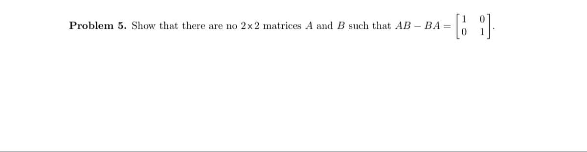Problem 5. Show that there are no 2x2 matrices A and B such that AB – BA=
