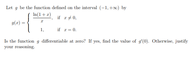 Let g be the function defined on the interval (-1,+0) by
In(1+ x)
if r+ 0,
g(x) =
1,
if r = 0.
Is the function g differentiable at zero? If yes, find the value of gʻ(0). Otherwise, justify
your reasoning.
