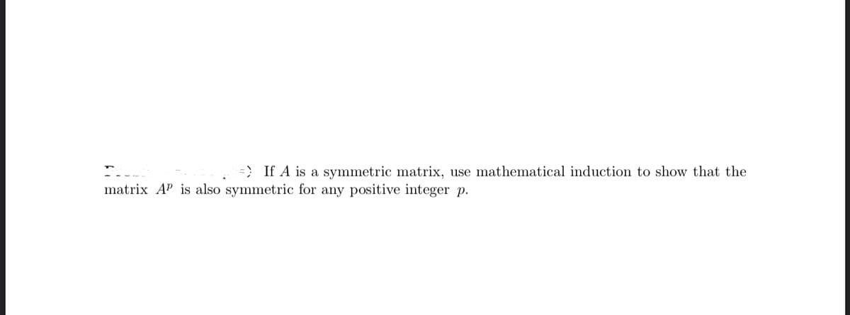 =} If A is a symmetric matrix, use mathematical induction to show that the
matrix AP is also symmetric for any positive integer p.
