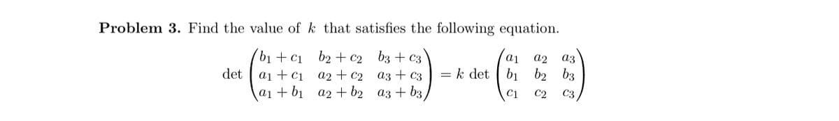 Problem 3. Find the value of k that satisfies the following equation.
b₁c₁b₂+ c2
b3 + c3
a1 a2 a3
det
a₁c₁
a2 + C₂
a3 + c3
= k det
b₁
ხახვი
a₁ + b₁
a2 + b2
a3 + b3,
C1
C2 C3