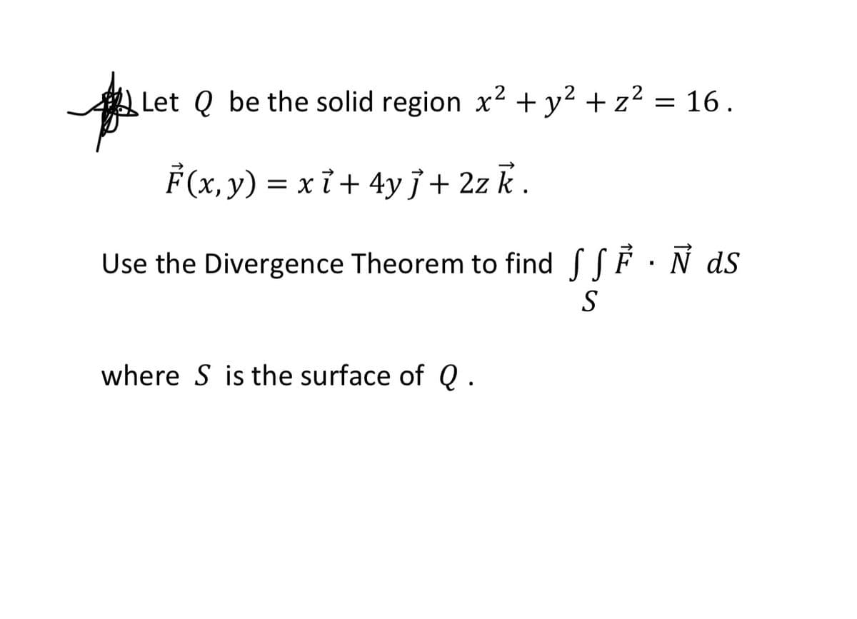 Let Q be the solid region x2 + y2 + z2
= 16.
F(x, y)
= xỉ + 4y j + 2z k .
Use the Divergence Theorem to find SSF· Ñ ds
S
where S is the surface of Q.
