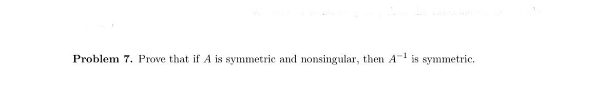 Problem 7. Prove that if A is symmetric and nonsingular, then A- is symmetric.
