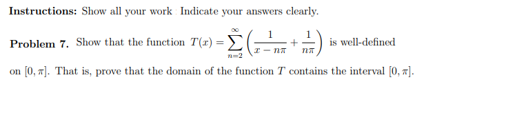 Instructions: Show all your work : Indicate your answers clearly.
1
Problem 7. Show that the function T(r)
is well-defined
I - NT
n=2
on [0, 7]. That is, prove that the domain of the function T contains the interval [0, 7].
