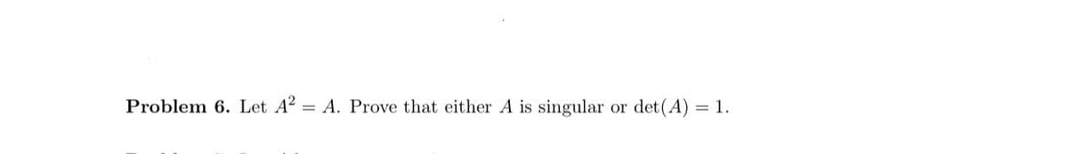 Problem 6. Let A2 =
A. Prove that either A is singular
or
det (A):
= 1.