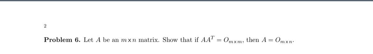 2
Problem 6. Let A be an m xn matrix. Show that if AAT
Om x m, then A = Omxn.
