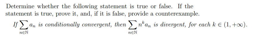 Determine whether the following statement is true or false. If the
statement is true, prove it, and, if it is false, provide a counterexample.
If an is conditionally convergent, then ) nan is divergent, for each k E (1, +).
*An
nEN
nƐN
