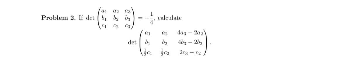Problem 2. If det
a1 a2 a3
b₁ b2 b3
C1 C2 C3,
det
1
4
calculate
a1
a2
b2
C₁ C₂
4a32a2
4b3 - 2b2
203 C2
