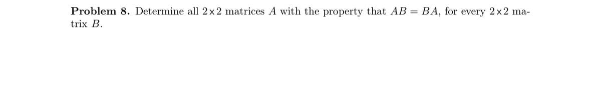 Problem 8. Determine all 2x2 matrices A with the property that AB = BA, for every 2x2 ma-
trix B.
