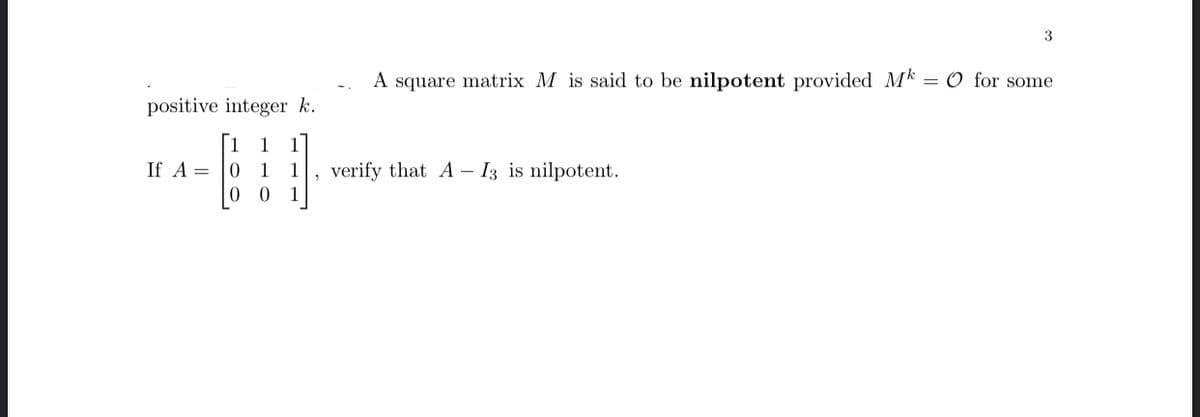 3
A square matrix M is said to be nilpotent provided Mk
O for some
positive integer k.
|1 1
If A =
1
verify that A – I3 is nilpotent.

