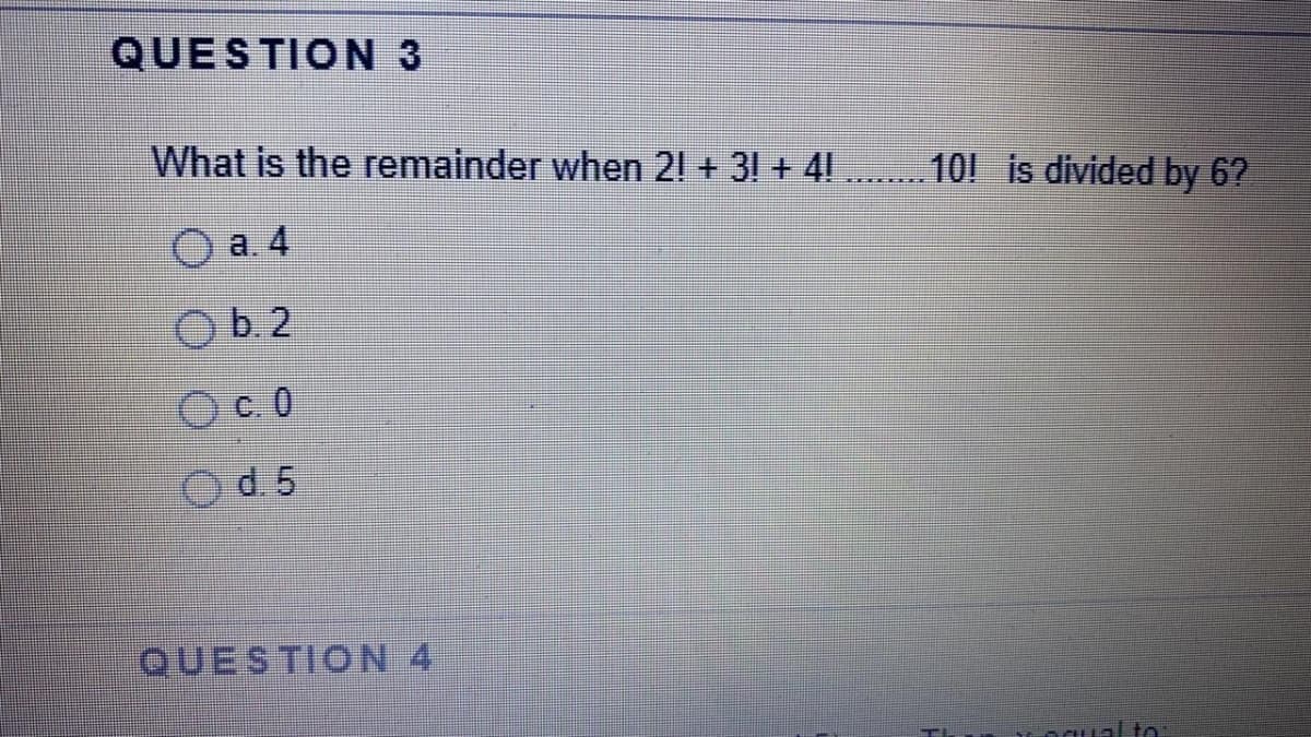 QUESTION 3
What is the remainder when 21 + 3! + 4!
101 is divided by 6?
O a. 4
Ob 2
d. 5
QUESTION 4
ngual to
