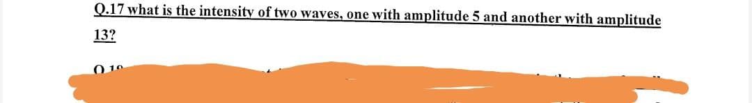 Q.17 what is the intensity of two waves, one with amplitude 5 and another with amplitude
13?
010