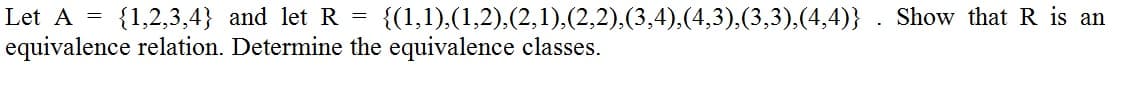 Let A =
{1,2,3,4} and let R
{(1,1),(1,2),(2,1),(2,2),(3,4),(4,3),(3,3),(4,4)} . Show that R is an
equivalence relation. Determine the equivalence classes.
