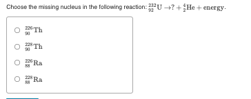 Choose the missing nucleus in the following reaction: U +?+He + energy.
225 Th
28 Th
O 2 Ra
58
O 2* Ra
