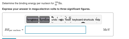 Determine the binding energy per nucleon for Sn.
Express your answer in mega-electron volts to three significant figures.
Temptates Symbols undo rego fesel keyboard shortcuts help
BEper mucleon =
MeV
