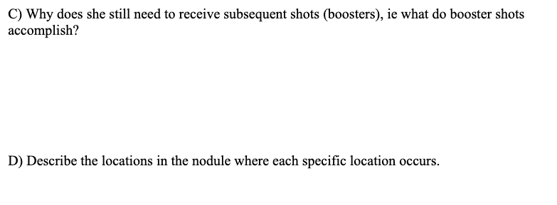C) Why does she still need to receive subsequent shots (boosters), ie what do booster shots
accomplish?
D) Describe the locations in the nodule where each specific location occurs.