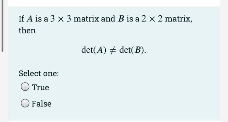 If A is a 3 x 3 matrix and B is a 2 x 2 matrix,
then
Select one:
True
False
det(A) det(B).