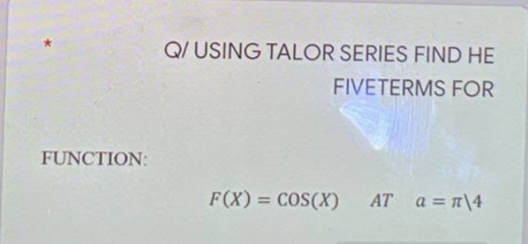 Q/ USING TALOR SERIES FIND HE
FIVETERMS FOR
FUNCTION:
F(X) = COS(X)
AT a = n\4
%3D
