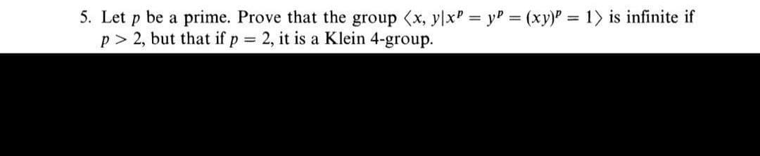 5. Let p be a prime. Prove that the group (x, ylxP = yP = (xy)P = 1> is infinite if
p > 2, but that if p = 2, it is a Klein 4-group.
%3D
