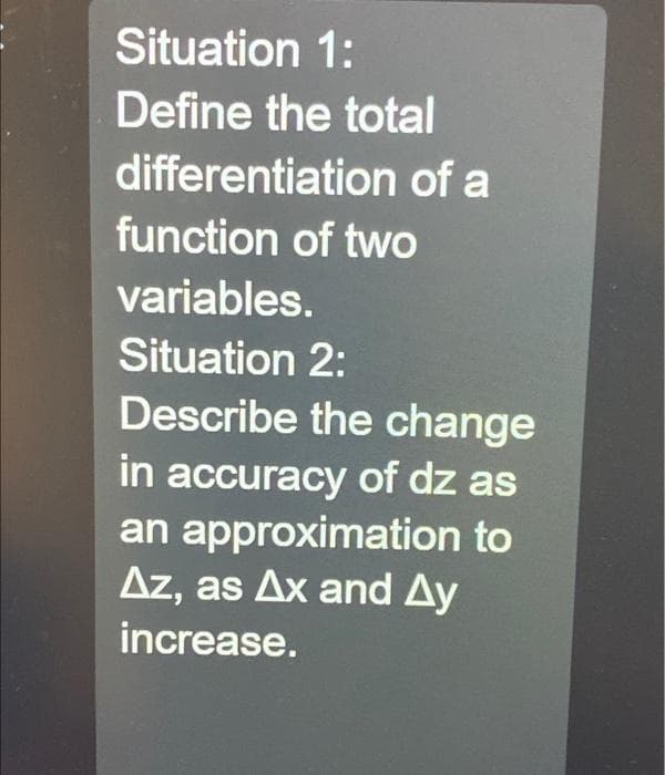 Situation 1:
Define the total
differentiation of a
function of two
variables.
Situation 2:
Describe the change
in accuracy of dz as
an approximation to
Az, as Ax and Ay
increase.
