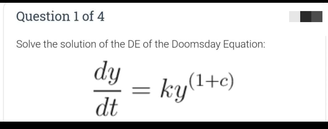 Question 1 of 4
Solve the solution of the DE of the Doomsday Equation:
dy
ky(l+c)
dt
