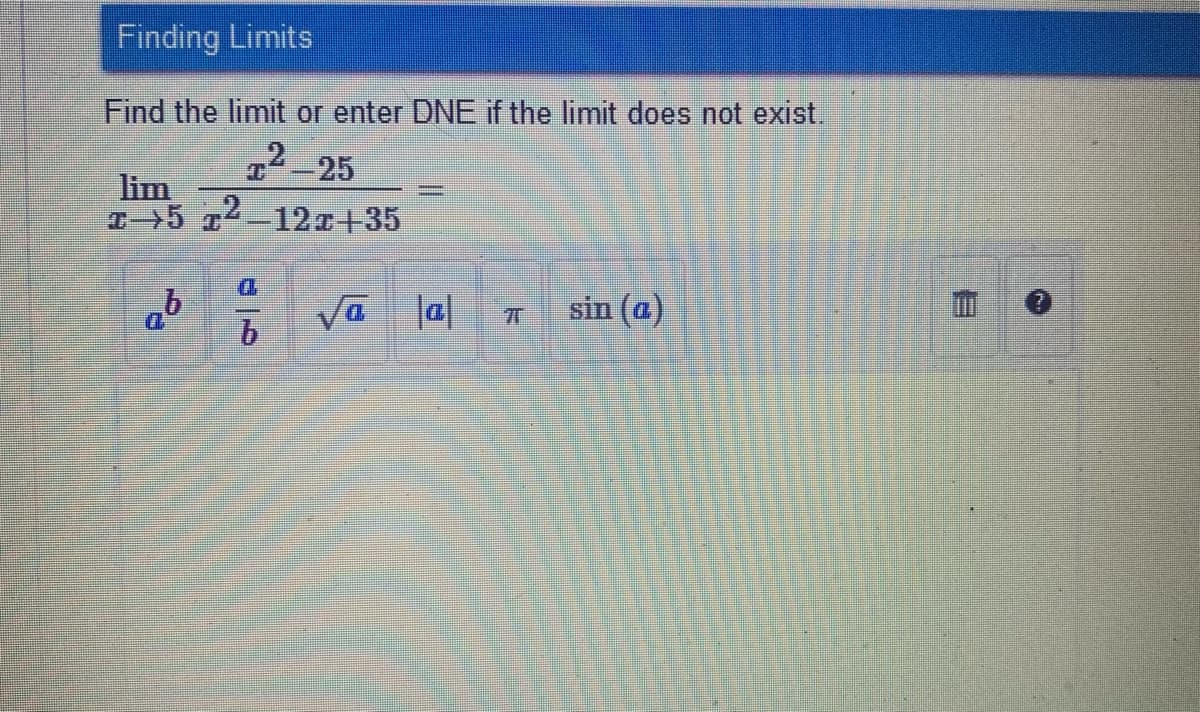 Finding Limits
Find the limit or enter DNE if the limit does not exist.
2-25
lim
5 2-12r+35
sin (a)
|D| DA
