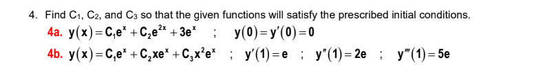 4. Find C1, C2, and C3 so that the given functions will satisfy the prescribed initial conditions.
4a. y(x)= C,e* + C,e²* + 3e*
4b. y (x) -С,е" + С, хе" + С, х'е* %; у(1) —е ; у'(1)-2е ; у"(1)-5е
; y(0)=y'(0)=0
