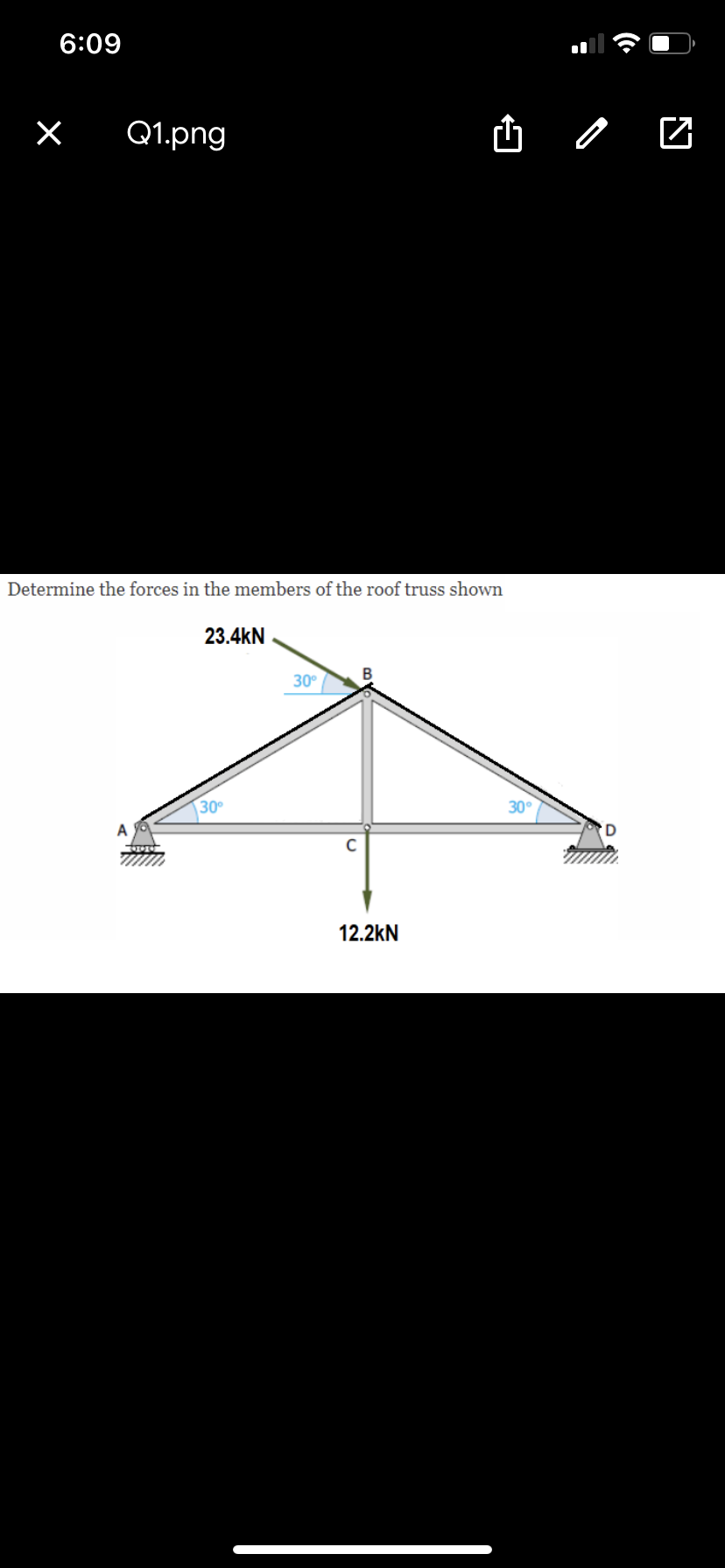 6:09
Q1.png
Determine the forces in the members of the roof truss shown
23.4kN
B
30°
30
30
12.2kN
