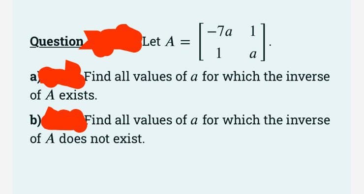 Question
-7a
1
Find all values of a for which the inverse
a
of A exists.
Let A =
b)
of A does not exist.
1
a
Find all values of a for which the inverse