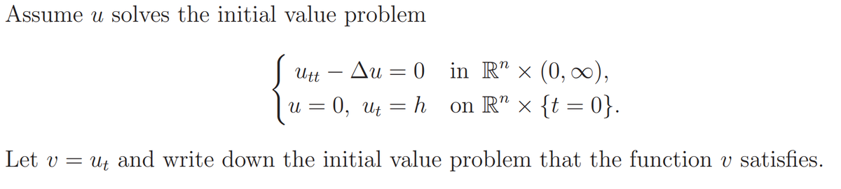 Assume u solves the initial value problem
| Utt – Au = 0 in R" × (0, 0),
- 0,
Ut
h
on R" x {t = 0}.
U =
Let v = ut and write down the initial value problem that the function v satisfies.
