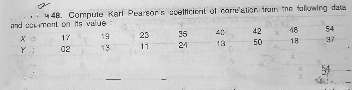 4 48. Compute Karl
and cciment on its value:
Pearson's coefficient of correlation from the following data
17
19
23
35
40
42
48
54
Y :
02
13
11
24
13
50
18
37
