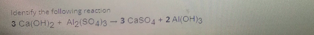 Identify the following reaction
3 Ca(OH)2 + Al2(SO4)3-3 CasO4+ 2 Al(OH)3
