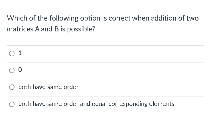 Which of the following option is correct when addition of two
matrices A and B is possible?
O 1
O both have same order
both have same order and equal corresponding elements
