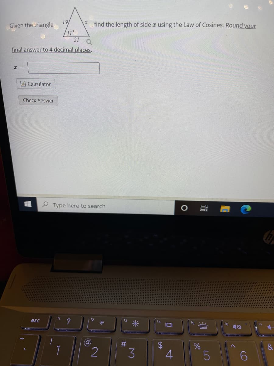 Given the triangle
19
find the length of side a using the Law of Cosines. Round your
11°
21
final answer to 4 decimal places.
2 Calculator
Check Answer
P Type here to search
f1
f2
esc
?
f3
f4
fs
16
2$
1
LO
近
4-
%23
