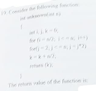 inf unknown(int n)
int i, j.k-0,
for (i n/2; i<n, itt)
for(j-2,j<n; j-j"2)
k-k+ n/2,
return (k),
The return value of the function is:
