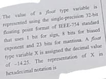 The value ofa float type variable is
represented using the single-precision 32-bit
floating point format of IEEE-754 standard
that uses I bit for sign, 8 bits for biased
exponent and 23 bits for mantissa. A float
type variable X is assigned the decimal value
of -1425. The representation of X in
hexadecimal notation is
