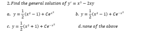 2. Find the general solution of y' = x³ – 2xy
y =;(x² – 1) +
- 1) + Cer?
b. y = (x² – 1) + Ce*
c. y = =(x² + 1) + Ce
d.none of the above

