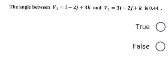 The angle between V1 = i-2j + 3k and V2 3i- 2j + k is 0.44.
True O
False
