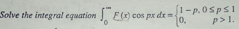 Solve the integral equation F(x) cos px dx =.
[1-p,0sps1
0,
p > 1.
