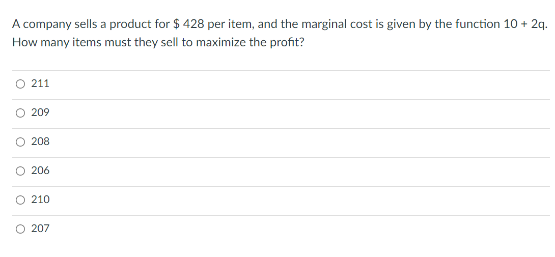 A company sells a product for $ 428 per item, and the marginal cost is given by the function 10 + 2q.
How many items must they sell to maximize the profit?
O 211
O 209
O 208
206
O 210
O 207
