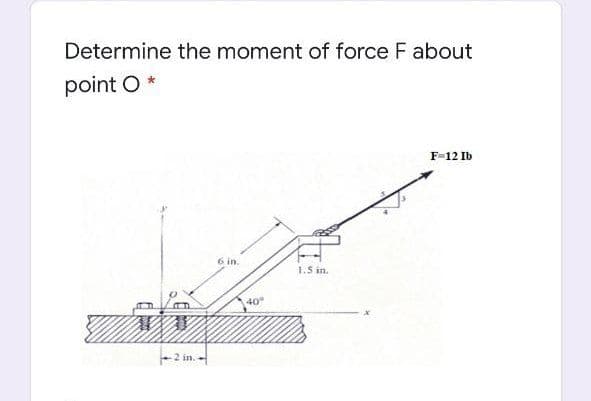 Determine the moment of force F about
point O*
F-12 Ib
6 in.
1.5 in.
40
-2 in. -
