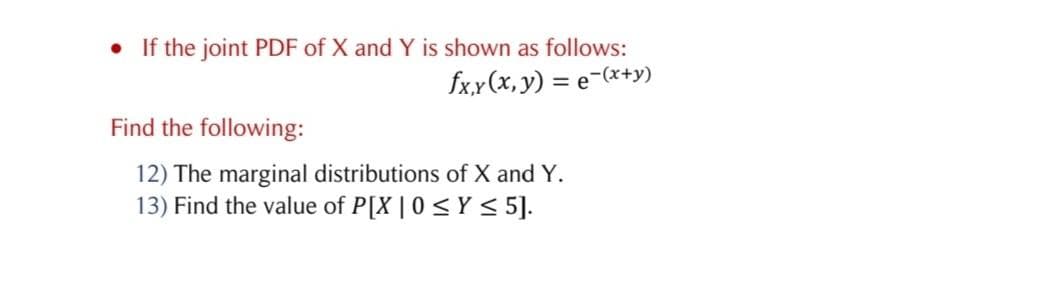 • If the joint PDF of X and Y is shown as follows:
fxx(x, y) = e-(x+y)
Find the following:
12) The marginal distributions of X and Y.
13) Find the value of P[X | 0 < Y < 5].
