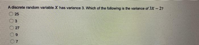 A discrete random variable X has variance 3. Which of the following is the variance of 3X - 2?
25
3
27
