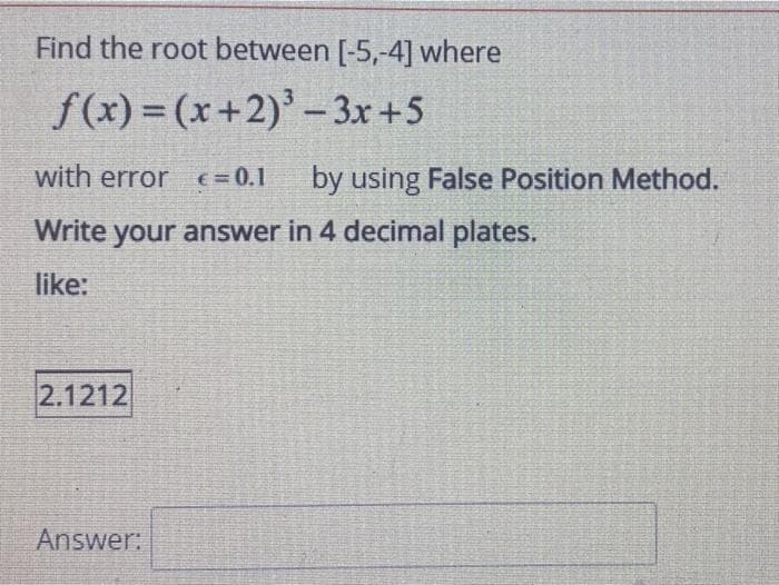 Find the root between [-5,-4] where
f(x) = (x+2)' – 3x+5
with error (=0.1
by using False Position Method.
Write your answer in 4 decimal plates.
like:
2.1212
Answer:
