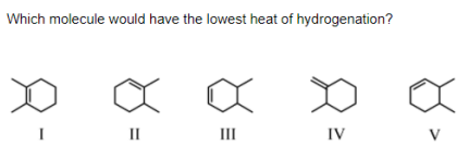 Which molecule would have the lowest heat of hydrogenation?
II
III
IV
V

