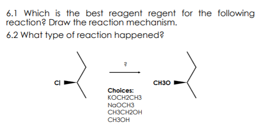 6.1 Which_ is the best reagent regent for the following
reaction? Draw the reaction mechanism.
6.2 What type of reaction happened?
CH30
Choices:
KOCH2CH3
NaOCH3
CH3CH2OH
CH3OH
